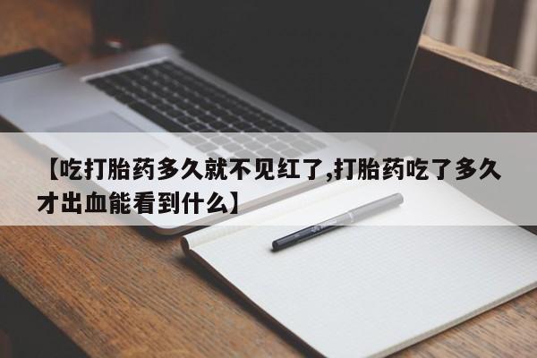 流产药网上购买【吃打胎药多久就不见红了,打胎药吃了多久才出血能看到什么】