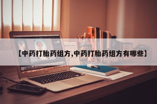 流产药网上购买【中药打胎药组方,中药打胎药组方有哪些】
