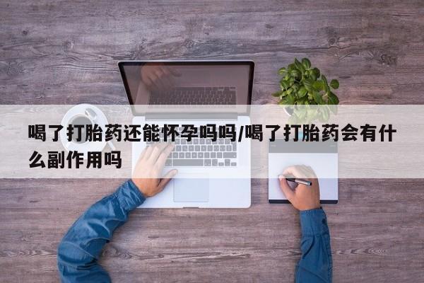 流产药网上购买喝了打胎药还能怀孕吗吗/喝了打胎药会有什么副作用吗
