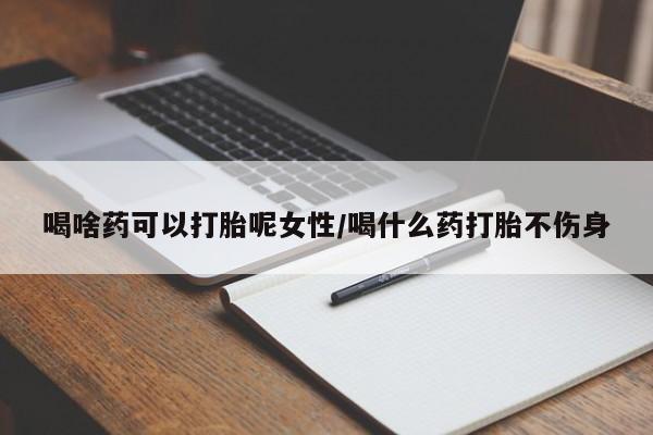 流产药网上购买喝啥药可以打胎呢女性/喝什么药打胎不伤身