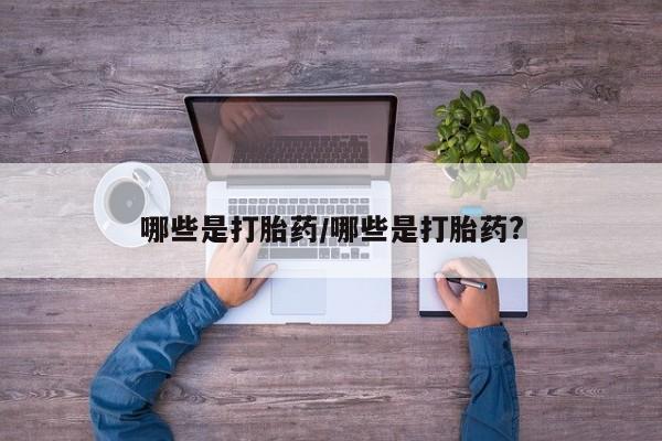 流产药网上购买哪些是打胎药/哪些是打胎药?
