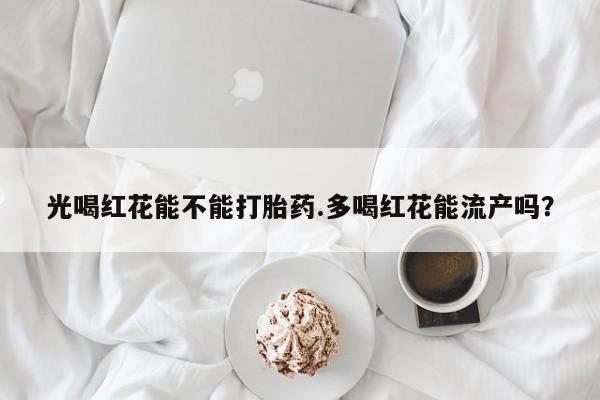 流产药网上购买光喝红花能不能打胎药.多喝红花能流产吗？