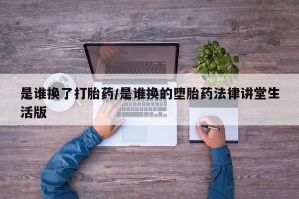 流产药网上购买是谁换了打胎药/是谁换的堕胎药法律讲堂生活版