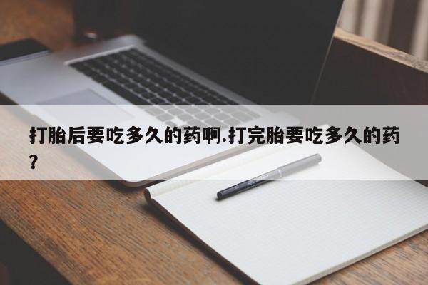 流产药网上购买打胎后要吃多久的药啊.打完胎要吃多久的药？