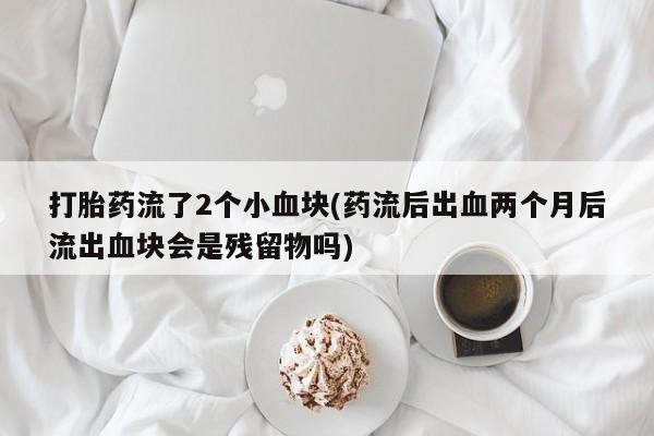 流产药网上购买打胎药流了2个小血块(药流后出血两个月后流出血块会是残留物吗)