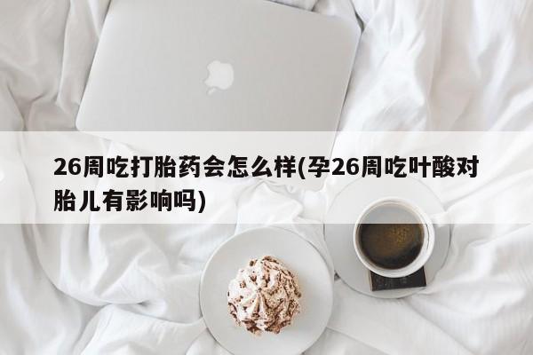 流产药网上购买26周吃打胎药会怎么样(孕26周吃叶酸对胎儿有影响吗)