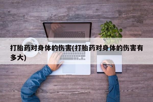 流产药网上购买打胎药对身体的伤害(打胎药对身体的伤害有多大)