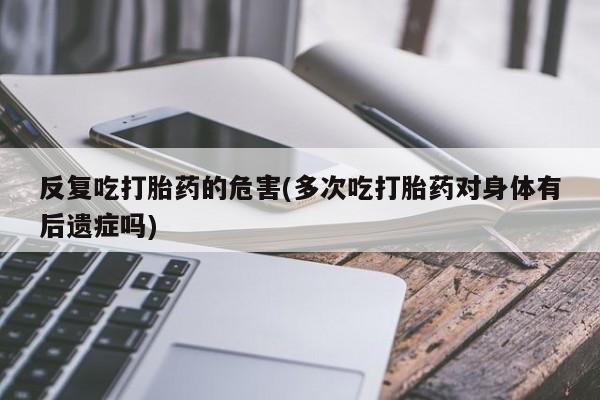 流产药网上购买反复吃打胎药的危害(多次吃打胎药对身体有后遗症吗)