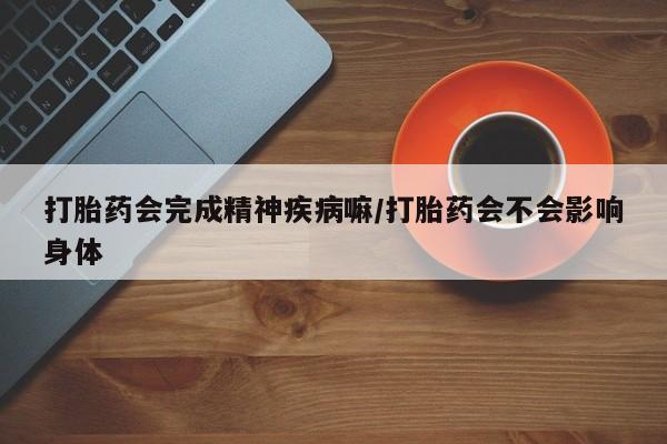 流产药网上购买打胎药会完成精神疾病嘛/打胎药会不会影响身体