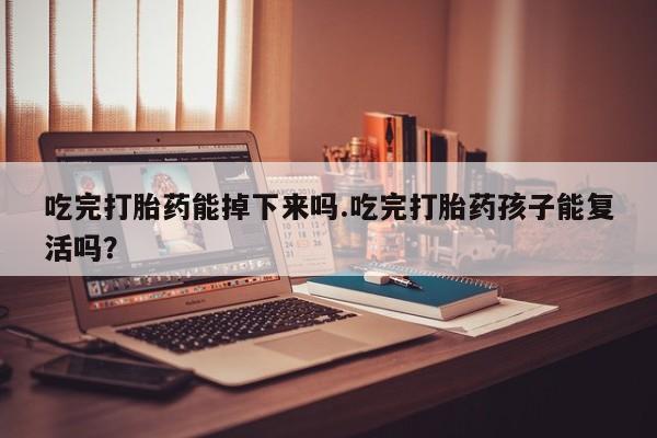 流产药网上购买吃完打胎药能掉下来吗.吃完打胎药孩子能复活吗？