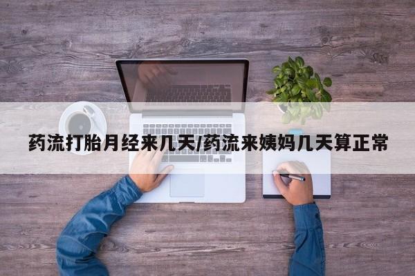 流产药网上购买药流打胎月经来几天/药流来姨妈几天算正常