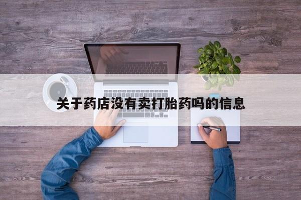流产药网上购买关于药店没有卖打胎药吗的信息
