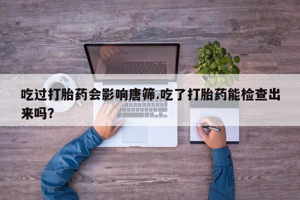 流产药网上购买吃过打胎药会影响唐筛.吃了打胎药能检查出来吗？
