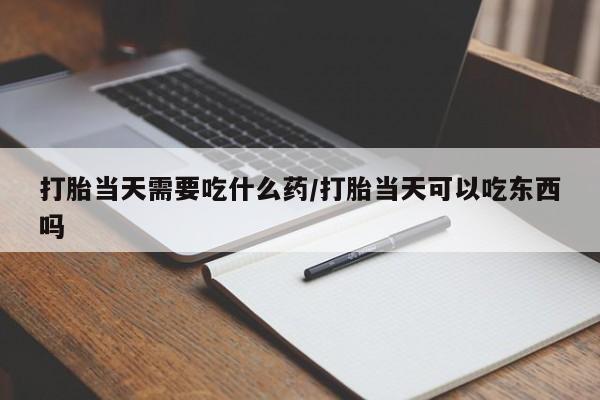 流产药网上购买打胎当天需要吃什么药/打胎当天可以吃东西吗