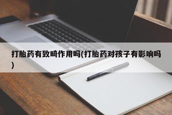 流产药网上购买打胎药有致畸作用吗(打胎药对孩子有影响吗)