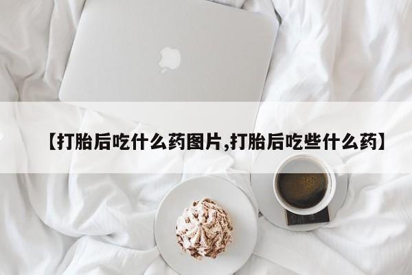 流产药网上购买【打胎后吃什么药图片,打胎后吃些什么药】