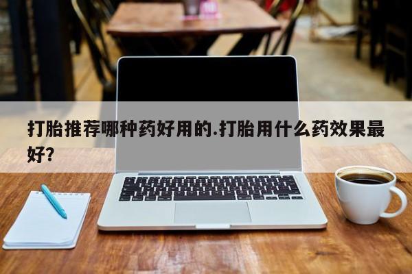 流产药网上购买打胎推荐哪种药好用的.打胎用什么药效果最好？