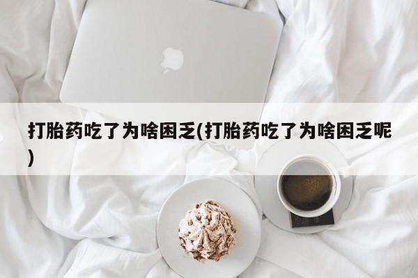 流产药网上购买打胎药吃了为啥困乏(打胎药吃了为啥困乏呢)