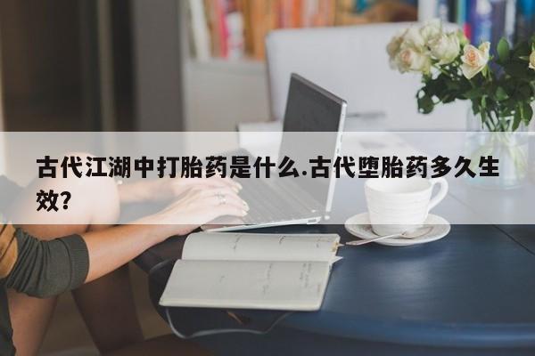 流产药网上购买古代江湖中打胎药是什么.古代堕胎药多久生效？
