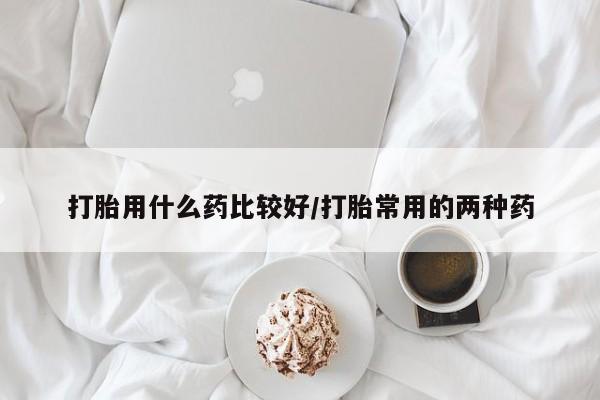流产药网上购买打胎用什么药比较好/打胎常用的两种药