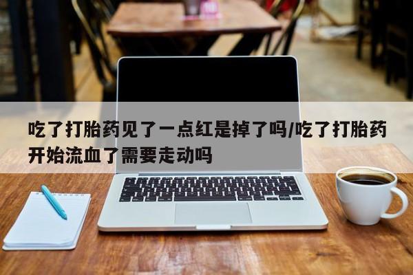 流产药网上购买吃了打胎药见了一点红是掉了吗/吃了打胎药开始流血了需要走动吗