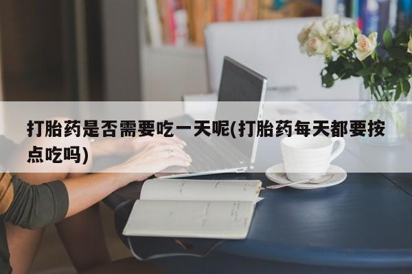流产药网上购买打胎药是否需要吃一天呢(打胎药每天都要按点吃吗)