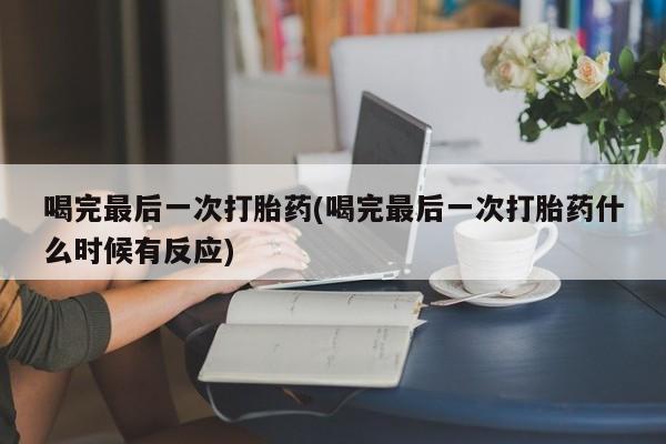 流产药网上购买喝完最后一次打胎药(喝完最后一次打胎药什么时候有反应)