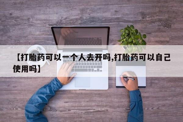 流产药网上购买【打胎药可以一个人去开吗,打胎药可以自己使用吗】