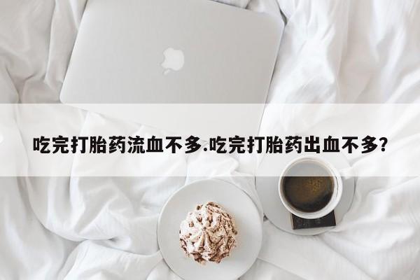 流产药网上购买吃完打胎药流血不多.吃完打胎药出血不多？