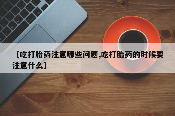 流产药网上购买【吃打胎药注意哪些问题,吃打胎药的时候要注意什么】