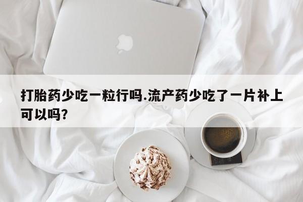 流产药网上购买打胎药少吃一粒行吗.流产药少吃了一片补上可以吗？