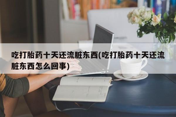 流产药网上购买吃打胎药十天还流脏东西(吃打胎药十天还流脏东西怎么回事)