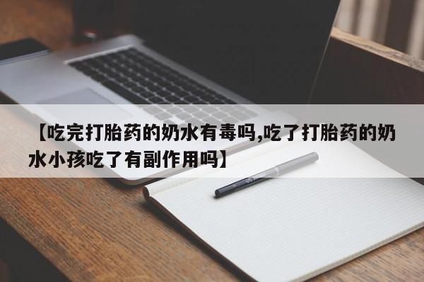 流产药网上购买【吃完打胎药的奶水有毒吗,吃了打胎药的奶水小孩吃了有副作用吗】