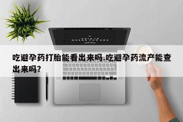 流产药网上购买吃避孕药打胎能看出来吗.吃避孕药流产能查出来吗？