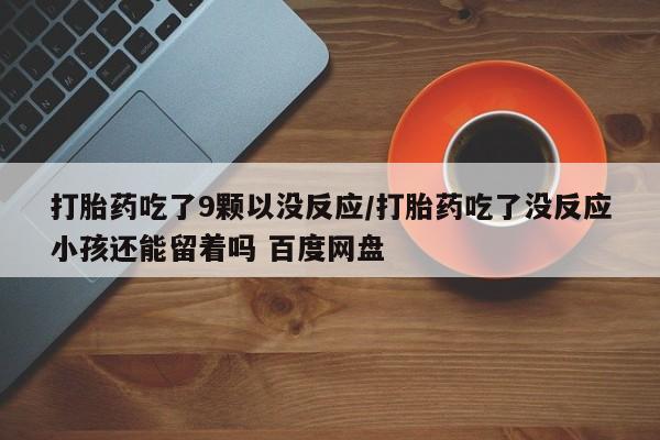 流产药网上购买打胎药吃了9颗以没反应/打胎药吃了没反应小孩还能留着吗 百度网盘