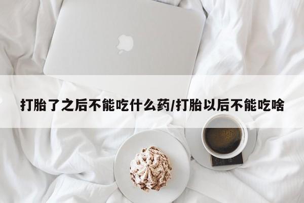 流产药网上购买打胎了之后不能吃什么药/打胎以后不能吃啥