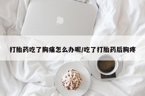 流产药网上购买打胎药吃了胸痛怎么办呢/吃了打胎药后胸疼