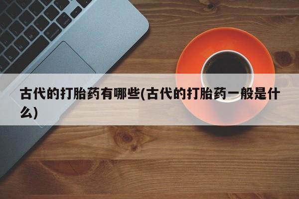 流产药网上购买古代的打胎药有哪些(古代的打胎药一般是什么)