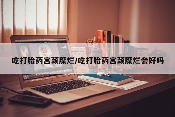 流产药网上购买吃打胎药宫颈糜烂/吃打胎药宫颈糜烂会好吗