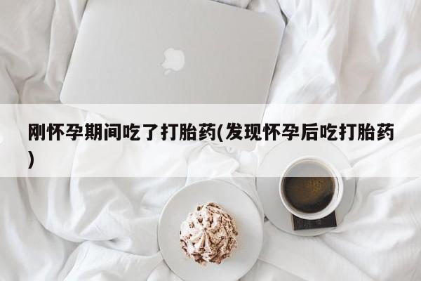 流产药网上购买刚怀孕期间吃了打胎药(发现怀孕后吃打胎药)