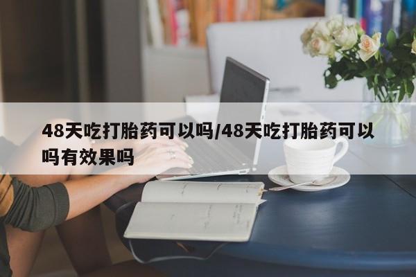 流产药网上购买48天吃打胎药可以吗/48天吃打胎药可以吗有效果吗