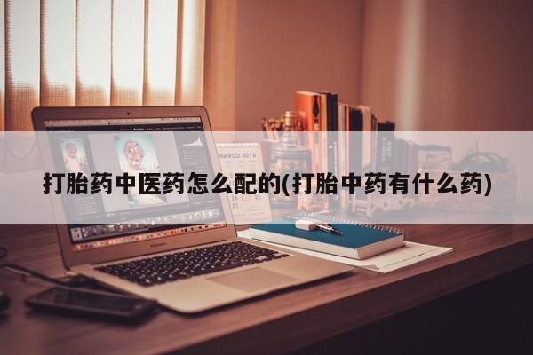 流产药网上购买打胎药中医药怎么配的(打胎中药有什么药)