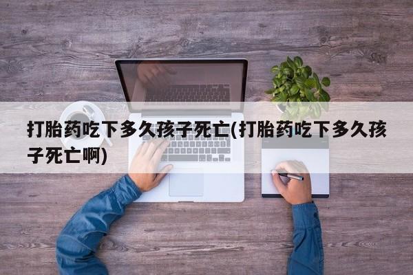 流产药网上购买打胎药吃下多久孩子死亡(打胎药吃下多久孩子死亡啊)