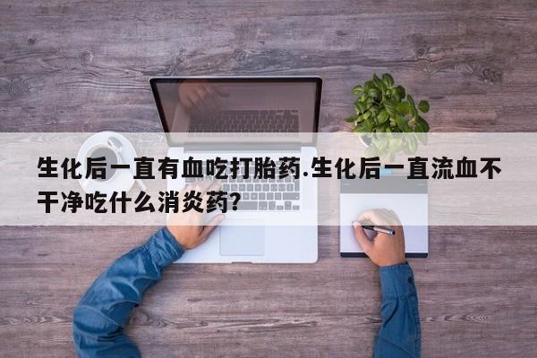 流产药网上购买生化后一直有血吃打胎药.生化后一直流血不干净吃什么消炎药？