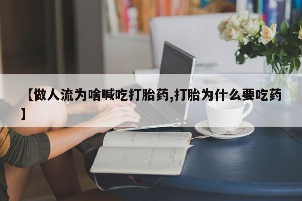 流产药网上购买【做人流为啥喊吃打胎药,打胎为什么要吃药】