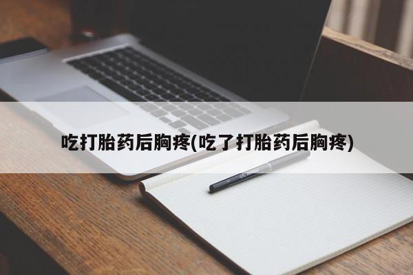 流产药网上购买吃打胎药后胸疼(吃了打胎药后胸疼)