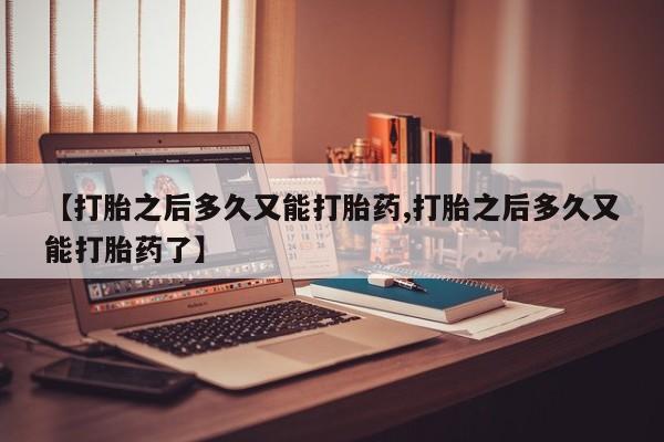 流产药网上购买【打胎之后多久又能打胎药,打胎之后多久又能打胎药了】