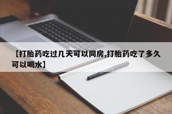 流产药网上购买【打胎药吃过几天可以同房,打胎药吃了多久可以喝水】