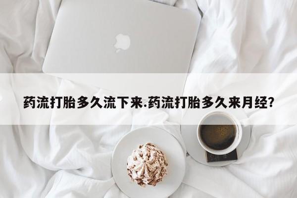 流产药网上购买药流打胎多久流下来.药流打胎多久来月经?
