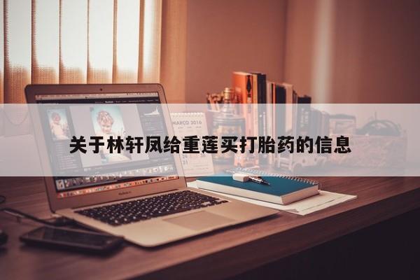 流产药网上购买关于林轩凤给重莲买打胎药的信息